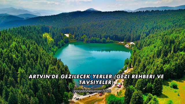 Artvin'de Gezilecek Yerler (Gezi Rehberi ve Tavsiyeler)