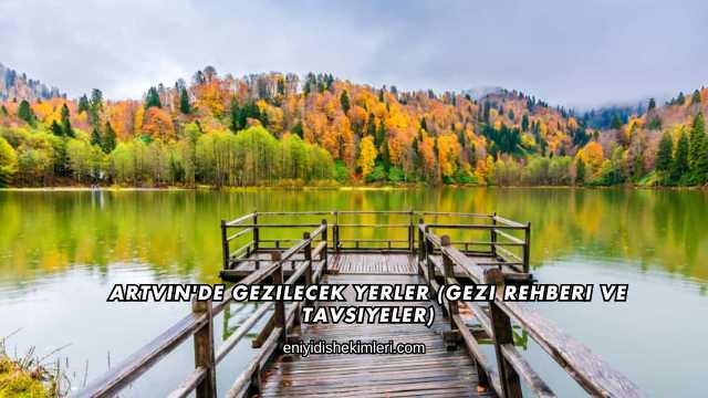 Artvin'de Gezilecek Yerler (Gezi Rehberi ve Tavsiyeler)