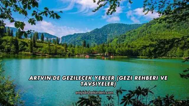 Artvin'de Gezilecek Yerler (Gezi Rehberi ve Tavsiyeler)