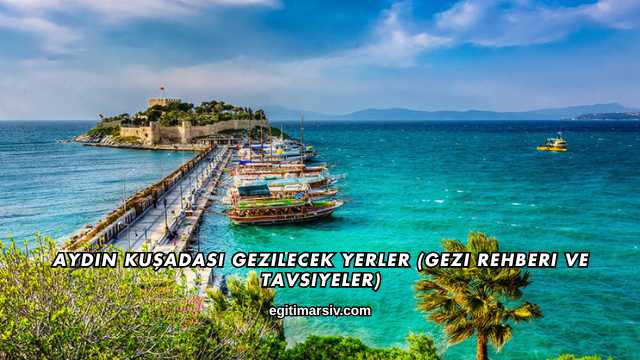 Aydın Kuşadası Gezilecek Yerler (Gezi Rehberi ve Tavsiyeler)