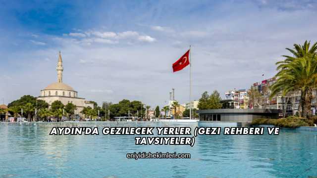 Aydın'da Gezilecek Yerler (Gezi Rehberi ve Tavsiyeler)