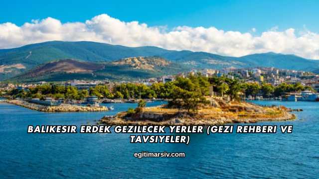 Balıkesir Erdek Gezilecek Yerler (Gezi Rehberi ve Tavsiyeler)