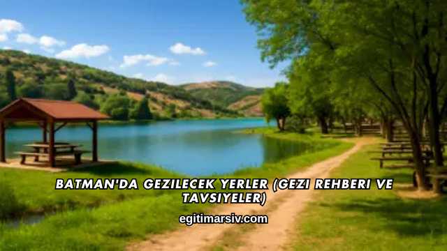 Batman'da Gezilecek Yerler (Gezi Rehberi ve Tavsiyeler)