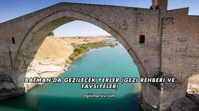 Batman'da Gezilecek Yerler (Gezi Rehberi ve Tavsiyeler)