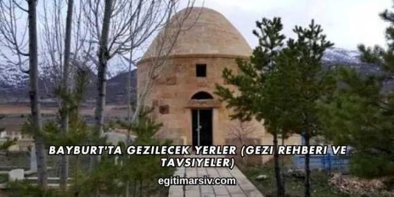 Bayburt’ta Gezilecek Yerler (Gezi Rehberi ve Tavsiyeler)