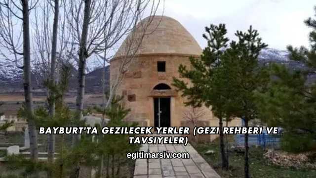 Bayburt'ta Gezilecek Yerler (Gezi Rehberi ve Tavsiyeler)