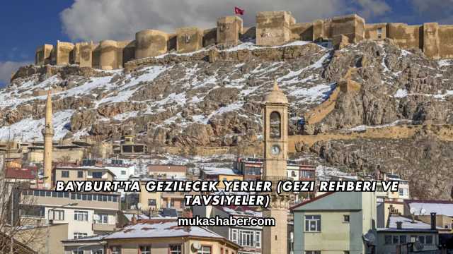 Bayburt'ta Gezilecek Yerler (Gezi Rehberi ve Tavsiyeler)