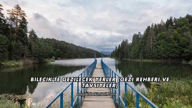 Bilecik'te Gezilecek Yerler (Gezi Rehberi ve Tavsiyeler)
