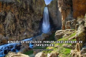 Bingöl'de Gezilecek Yerler (Gezi Rehberi ve Tavsiyeler)