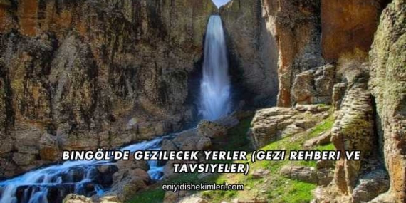 Bingöl’de Gezilecek Yerler (Gezi Rehberi ve Tavsiyeler)