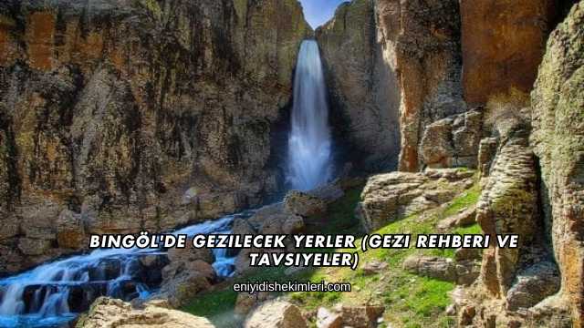 Bingöl'de Gezilecek Yerler (Gezi Rehberi ve Tavsiyeler)