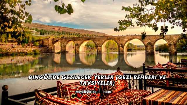 Bingöl'de Gezilecek Yerler (Gezi Rehberi ve Tavsiyeler)