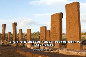 Bitlis'te Gezilecek Yerler (Gezi Rehberi ve Tavsiyeler)