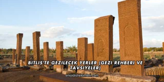 Bitlis’te Gezilecek Yerler (Gezi Rehberi ve Tavsiyeler)