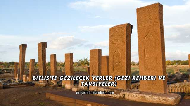 Bitlis'te Gezilecek Yerler (Gezi Rehberi ve Tavsiyeler)