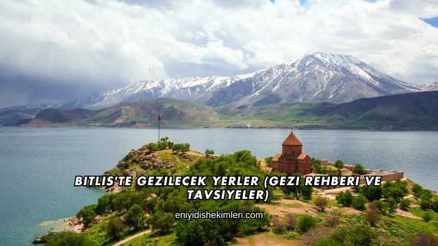 Bitlis'te Gezilecek Yerler (Gezi Rehberi ve Tavsiyeler)
