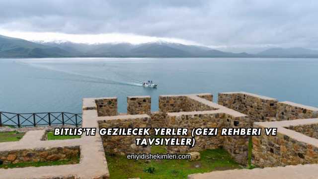 Bitlis'te Gezilecek Yerler (Gezi Rehberi ve Tavsiyeler)