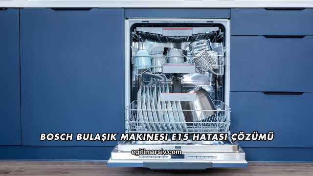 Bosch Bulaşık Makinesi E15 Hatası Çözümü