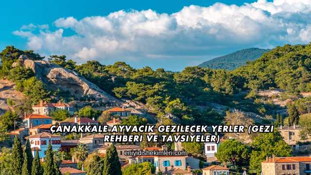 Çanakkale Ayvacık Gezilecek Yerler (Gezi Rehberi ve Tavsiyeler)