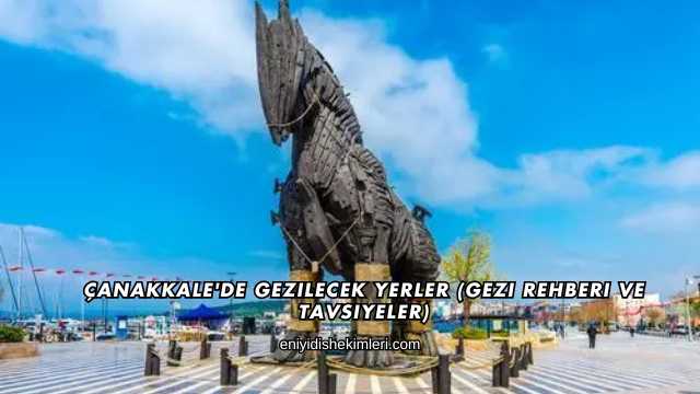 Çanakkale'de Gezilecek Yerler (Gezi Rehberi ve Tavsiyeler)
