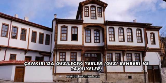 Çankırı’da Gezilecek Yerler (Gezi Rehberi ve Tavsiyeler)