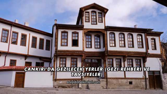 Çankırı'da Gezilecek Yerler (Gezi Rehberi ve Tavsiyeler)