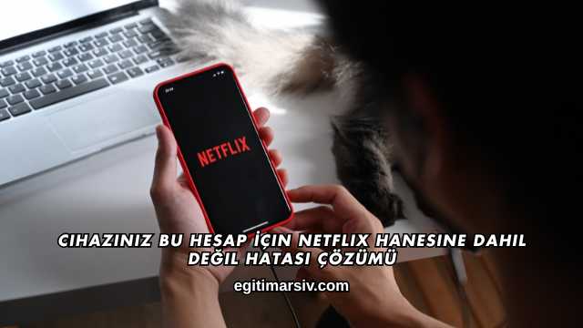Cihazınız Bu Hesap İçin Netflix Hanesine Dahil Değil Hatası Çözümü