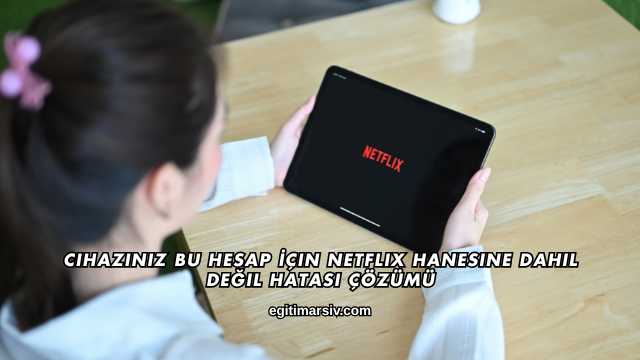 Cihazınız Bu Hesap İçin Netflix Hanesine Dahil Değil Hatası Çözümü