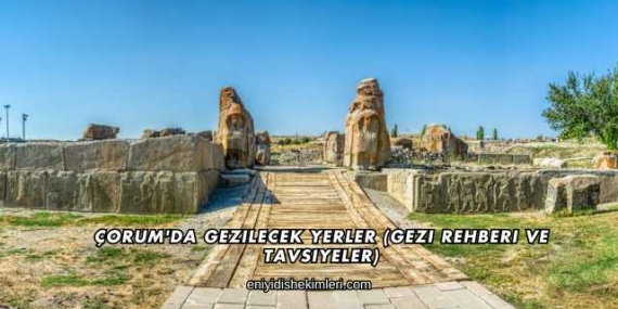 Çorum’da Gezilecek Yerler (Gezi Rehberi ve Tavsiyeler)