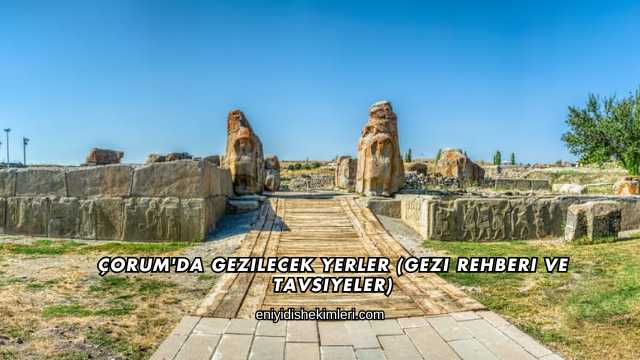 Çorum'da Gezilecek Yerler (Gezi Rehberi ve Tavsiyeler)