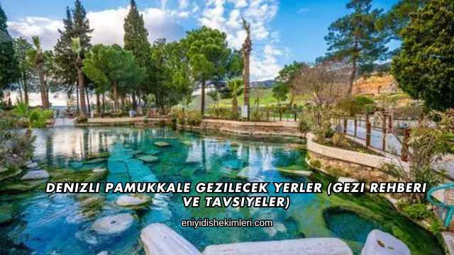 Denizli Pamukkale Gezilecek Yerler (Gezi Rehberi ve Tavsiyeler)
