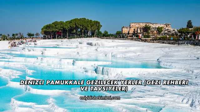 Denizli Pamukkale Gezilecek Yerler (Gezi Rehberi ve Tavsiyeler)