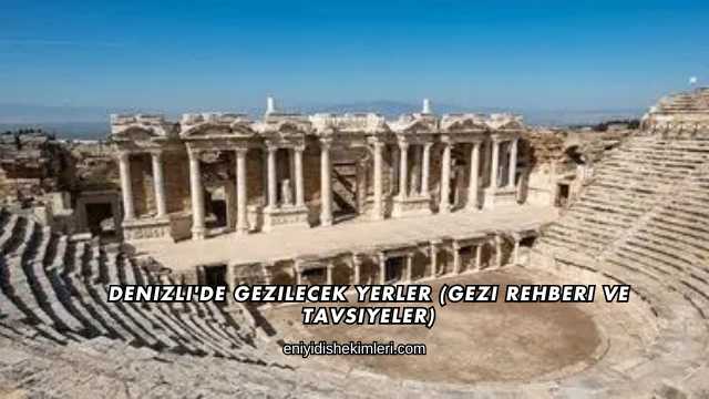 Denizli'de Gezilecek Yerler (Gezi Rehberi ve Tavsiyeler)