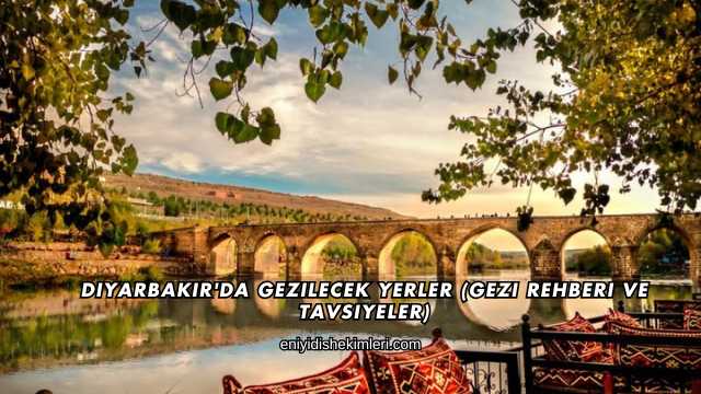 Diyarbakır'da Gezilecek Yerler (Gezi Rehberi ve Tavsiyeler)