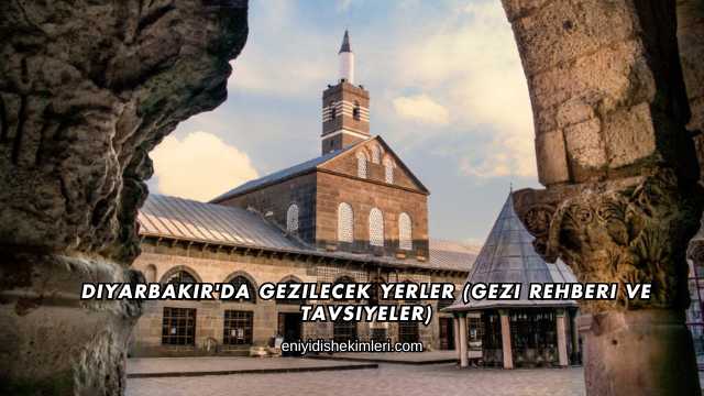 Diyarbakır'da Gezilecek Yerler (Gezi Rehberi ve Tavsiyeler)