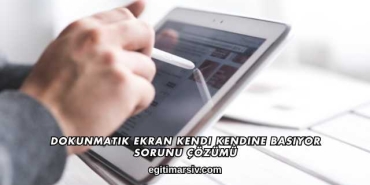 Dokunmatik Ekran Kendi Kendine Basıyor Sorunu Çözümü