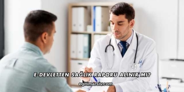E-Devletten Sağlık Raporu Alınır mı?