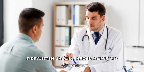 E-Devletten Sağlık Raporu Alınır mı?