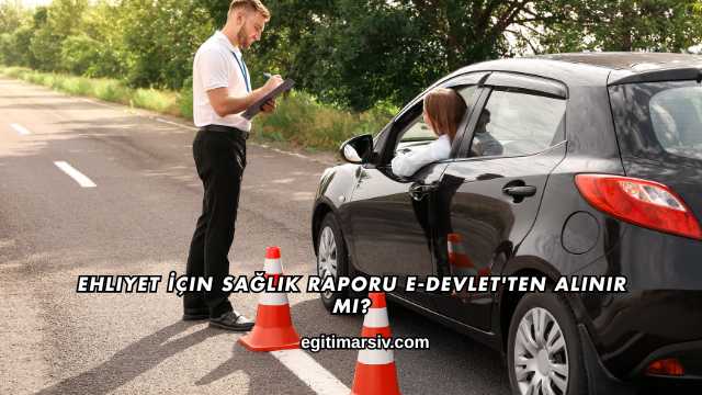 Ehliyet İçin Sağlık Raporu E-Devlet'ten Alınır mı?
