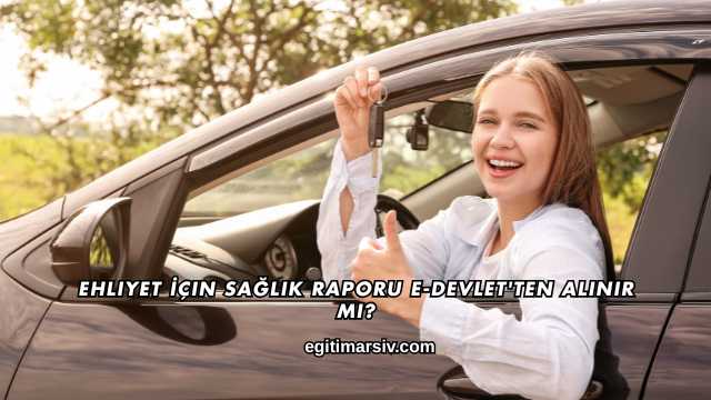 Ehliyet İçin Sağlık Raporu E-Devlet'ten Alınır mı?
