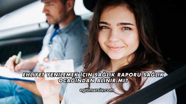 Ehliyet Yenilemek İçin Sağlık Raporu Sağlık Ocağından Alınır mı?