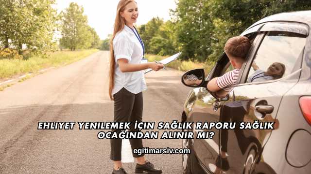 Ehliyet Yenilemek İçin Sağlık Raporu Sağlık Ocağından Alınır mı?