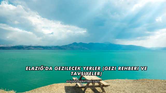 Elazığ'da Gezilecek Yerler (Gezi Rehberi ve Tavsiyeler)