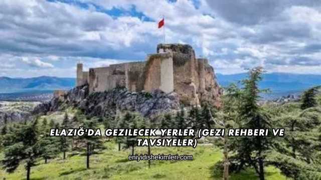 Elazığ'da Gezilecek Yerler (Gezi Rehberi ve Tavsiyeler)