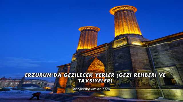 Erzurum'da Gezilecek Yerler (Gezi Rehberi ve Tavsiyeler)