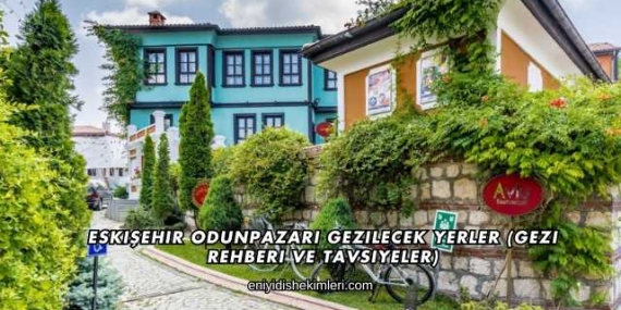 Eskişehir Odunpazarı Gezilecek Yerler (Gezi Rehberi ve Tavsiyeler)