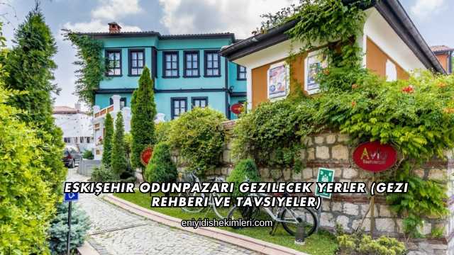 Eskişehir Odunpazarı Gezilecek Yerler (Gezi Rehberi ve Tavsiyeler)