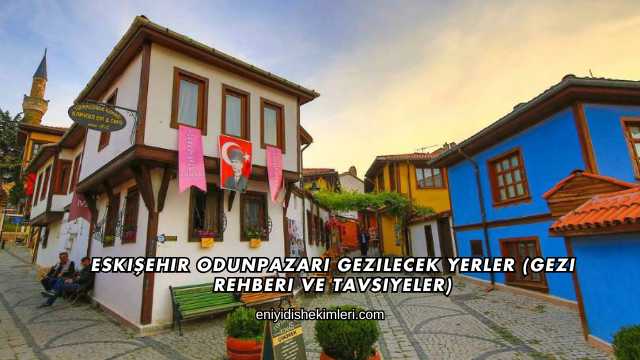Eskişehir Odunpazarı Gezilecek Yerler (Gezi Rehberi ve Tavsiyeler)