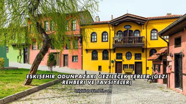 Eskişehir Odunpazarı Gezilecek Yerler (Gezi Rehberi ve Tavsiyeler)