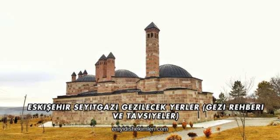 Eskişehir Seyitgazi Gezilecek Yerler (Gezi Rehberi ve Tavsiyeler)